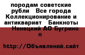 породам советские рубли - Все города Коллекционирование и антиквариат » Банкноты   . Ненецкий АО,Бугрино п.